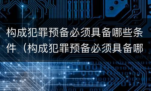 构成犯罪预备必须具备哪些条件（构成犯罪预备必须具备哪些条件呢）