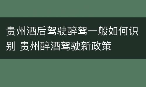 贵州酒后驾驶醉驾一般如何识别 贵州醉酒驾驶新政策