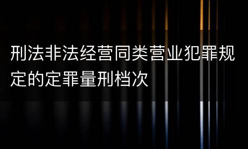 刑法非法经营同类营业犯罪规定的定罪量刑档次