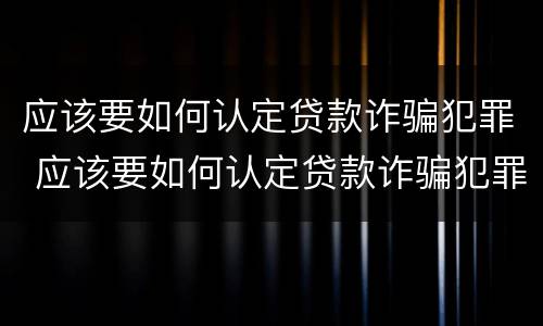 应该要如何认定贷款诈骗犯罪 应该要如何认定贷款诈骗犯罪行为