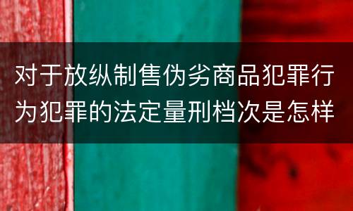 对于放纵制售伪劣商品犯罪行为犯罪的法定量刑档次是怎样的