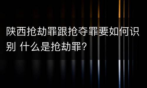 陕西抢劫罪跟抢夺罪要如何识别 什么是抢劫罪?