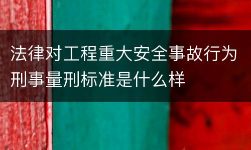 法律对工程重大安全事故行为刑事量刑标准是什么样