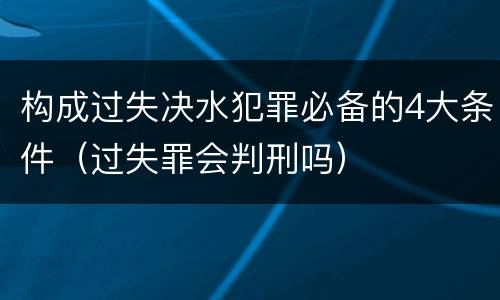 构成过失决水犯罪必备的4大条件（过失罪会判刑吗）