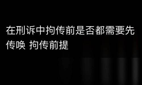 在刑诉中拘传前是否都需要先传唤 拘传前提