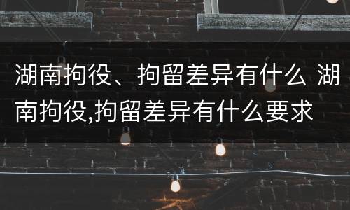 湖南拘役、拘留差异有什么 湖南拘役,拘留差异有什么要求