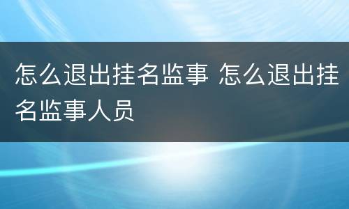 怎么退出挂名监事 怎么退出挂名监事人员