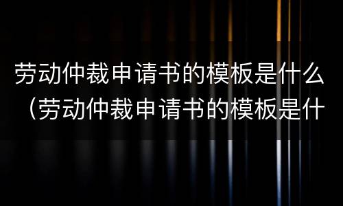劳动仲裁申请书的模板是什么（劳动仲裁申请书的模板是什么样的）