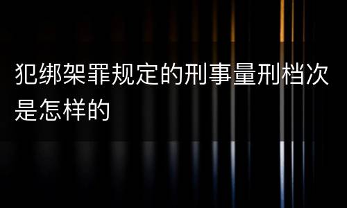 犯绑架罪规定的刑事量刑档次是怎样的