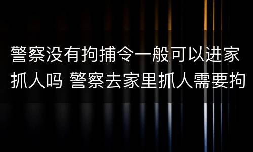 警察没有拘捕令一般可以进家抓人吗 警察去家里抓人需要拘捕令