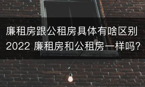 廉租房跟公租房具体有啥区别2022 廉租房和公租房一样吗?