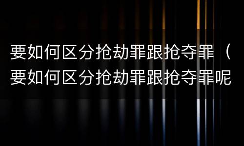 要如何区分抢劫罪跟抢夺罪（要如何区分抢劫罪跟抢夺罪呢）