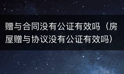 赠与合同没有公证有效吗（房屋赠与协议没有公证有效吗）