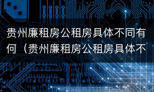 贵州廉租房公租房具体不同有何（贵州廉租房公租房具体不同有何条件）