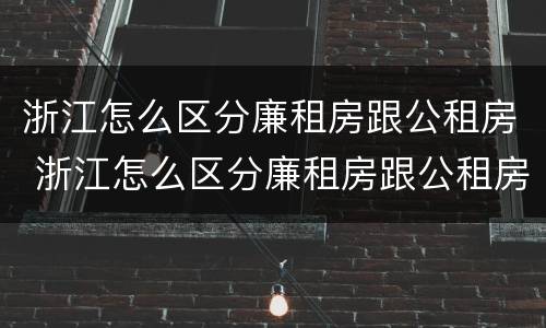 浙江怎么区分廉租房跟公租房 浙江怎么区分廉租房跟公租房的区别