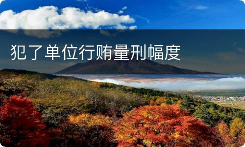 犯了单位行贿量刑幅度