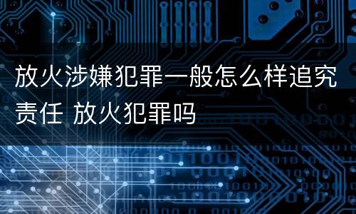 放火涉嫌犯罪一般怎么样追究责任 放火犯罪吗
