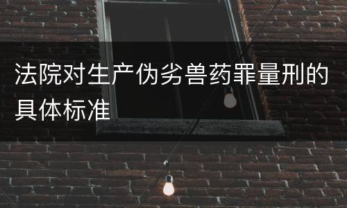 法院对生产伪劣兽药罪量刑的具体标准