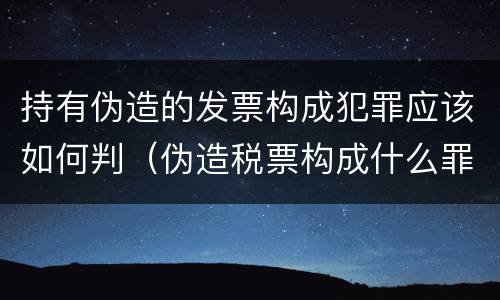 持有伪造的发票构成犯罪应该如何判（伪造税票构成什么罪）