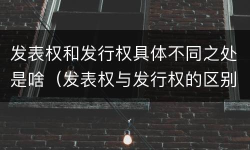 发表权和发行权具体不同之处是啥（发表权与发行权的区别）