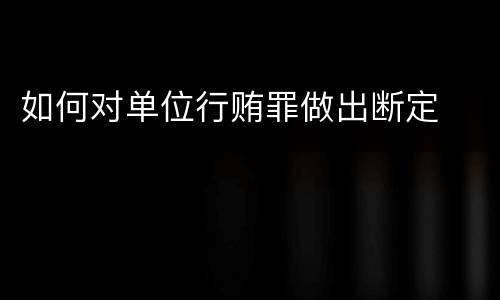 如何对单位行贿罪做出断定