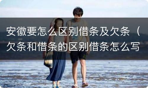 安徽要怎么区别借条及欠条（欠条和借条的区别借条怎么写）