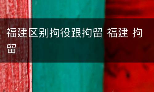 福建区别拘役跟拘留 福建 拘留