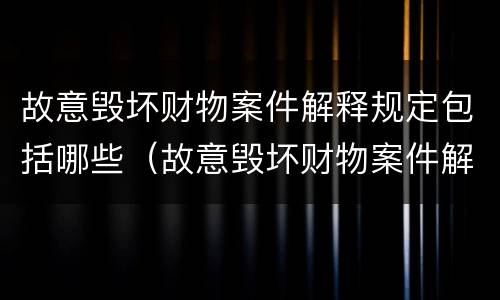 故意毁坏财物案件解释规定包括哪些（故意毁坏财物案件解释规定包括哪些内容）