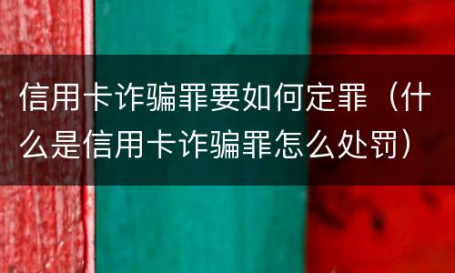 信用卡诈骗罪要如何定罪（什么是信用卡诈骗罪怎么处罚）