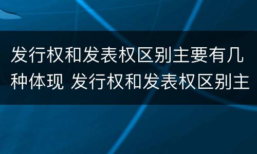 发行权和发表权区别主要有几种体现 发行权和发表权区别主要有几种体现形式