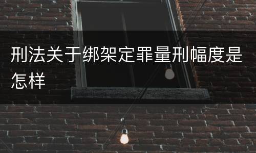 刑法关于绑架定罪量刑幅度是怎样