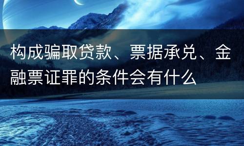 构成骗取贷款、票据承兑、金融票证罪的条件会有什么