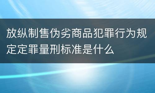 放纵制售伪劣商品犯罪行为规定定罪量刑标准是什么