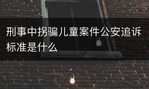 刑事中拐骗儿童案件公安追诉标准是什么
