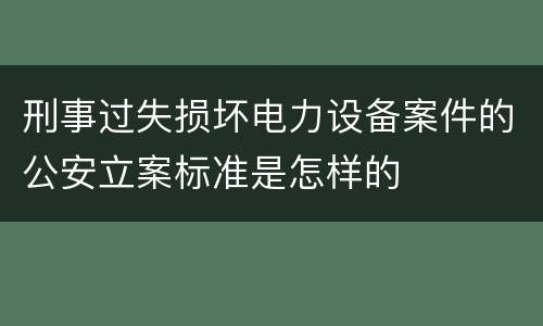刑事过失损坏电力设备案件的公安立案标准是怎样的