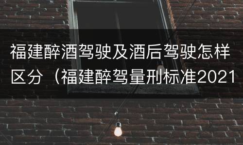 福建醉酒驾驶及酒后驾驶怎样区分（福建醉驾量刑标准2021）
