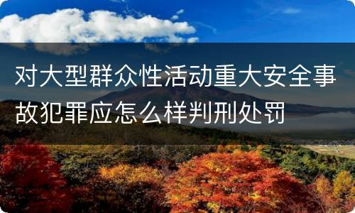 对大型群众性活动重大安全事故犯罪应怎么样判刑处罚