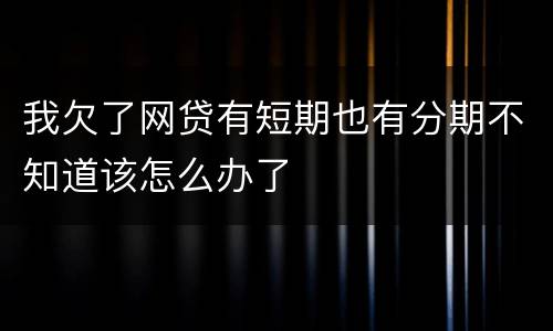 我欠了网贷有短期也有分期不知道该怎么办了