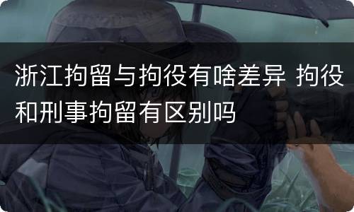 浙江拘留与拘役有啥差异 拘役和刑事拘留有区别吗