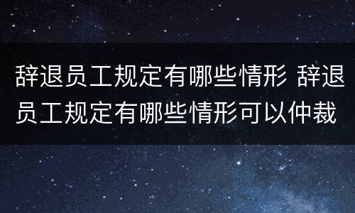 辞退员工规定有哪些情形 辞退员工规定有哪些情形可以仲裁