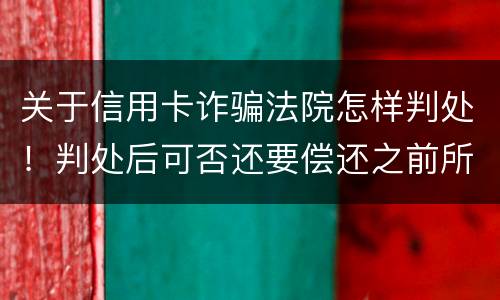 关于信用卡诈骗法院怎样判处！判处后可否还要偿还之前所欠银行款项