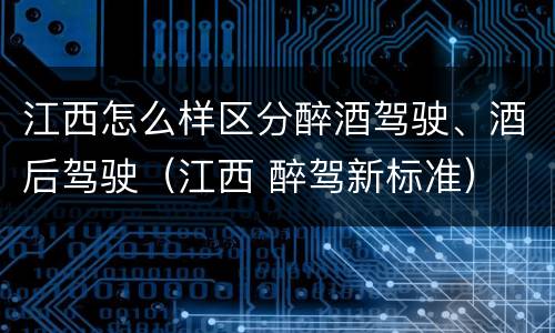 江西怎么样区分醉酒驾驶、酒后驾驶（江西 醉驾新标准）