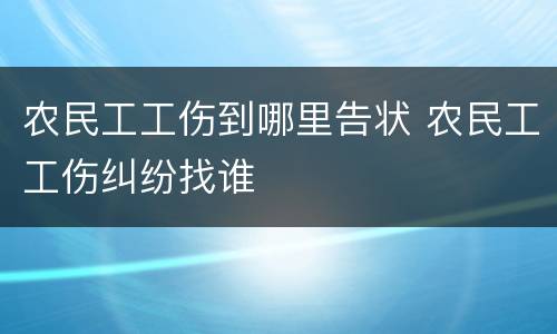 农民工工伤到哪里告状 农民工工伤纠纷找谁