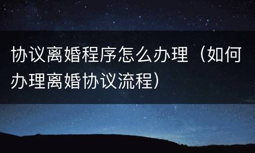 协议离婚程序怎么办理（如何办理离婚协议流程）