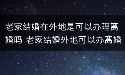 老家结婚在外地是可以办理离婚吗 老家结婚外地可以办离婚证吗