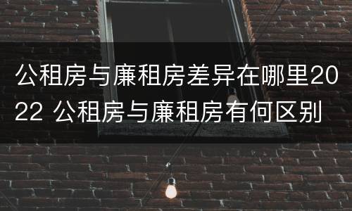 公租房与廉租房差异在哪里2022 公租房与廉租房有何区别