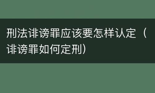 刑法诽谤罪应该要怎样认定（诽谤罪如何定刑）