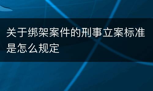 关于绑架案件的刑事立案标准是怎么规定