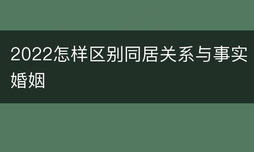 2022怎样区别同居关系与事实婚姻