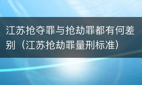 江苏抢夺罪与抢劫罪都有何差别（江苏抢劫罪量刑标准）
